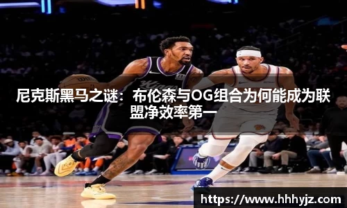 尼克斯黑马之谜：布伦森与OG组合为何能成为联盟净效率第一