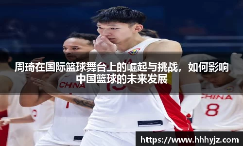 周琦在国际篮球舞台上的崛起与挑战，如何影响中国篮球的未来发展