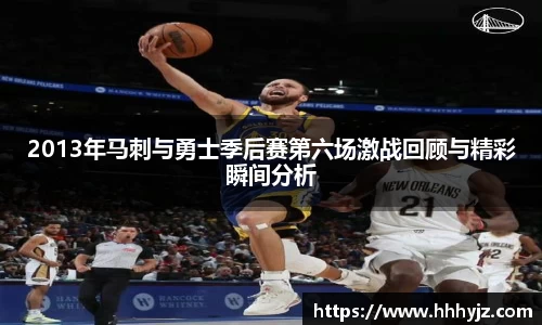 2013年马刺与勇士季后赛第六场激战回顾与精彩瞬间分析